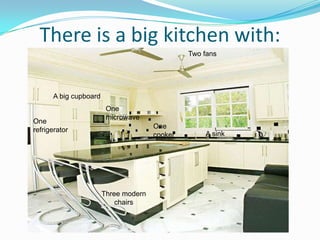 There is a big kitchen with:
Two fans
One
microwave
One
cooker
Three modern
chairs
One
refrigerator
A big cupboard
A sink
 