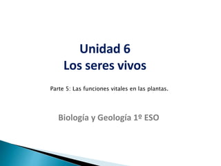 Unidad 6
Los seres vivos
Biología y Geología 1º ESO
Parte 5: Las funciones vitales en las plantas.
 