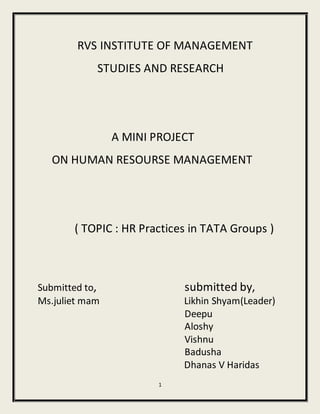 1
RVS INSTITUTE OF MANAGEMENT
STUDIES AND RESEARCH
A MINI PROJECT
ON HUMAN RESOURSE MANAGEMENT
( TOPIC : HR Practices in TATA Groups )
Submitted to, submitted by,
Ms.juliet mam Likhin Shyam(Leader)
Deepu
Aloshy
Vishnu
Badusha
Dhanas V Haridas
 
