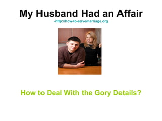 My Husband Had an Affair
         -http://how-to-savemarriage.org




How to Deal With the Gory Details?
 