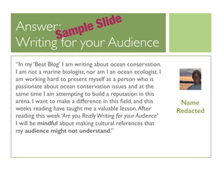 Answer:
Writing for your Audience
“In my ‘Beat Blog’ I am writing about ocean conservation.
I am not a marine biologist, n...