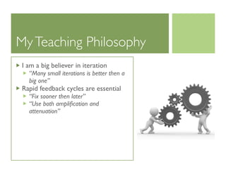 MyTeaching Philosophy
I am a big believer in iteration
“Many small iterations is better then a
big one”
Rapid feedback cyc...