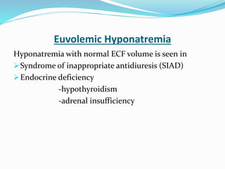 Euvolemic Hyponatremia
Hyponatremia with normal ECF volume is seen in
Syndrome of inappropriate antidiuresis (SIAD)
Endocrine deficiency
-hypothyroidism
-adrenal insufficiency
 