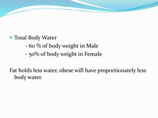  Total Body Water
- 60 % of body weight in Male
- 50% of body weight in Female
Fat holds less water, obese will have proportionately less
body water.
 