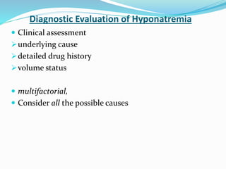 Diagnostic Evaluation of Hyponatremia
 Clinical assessment
underlying cause
detailed drug history
volume status
 multifactorial,
 Consider all the possible causes
 