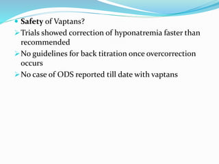  Safety of Vaptans?
Trials showed correction of hyponatremia faster than
recommended
No guidelines for back titration once overcorrection
occurs
No case of ODS reported till date with vaptans
 