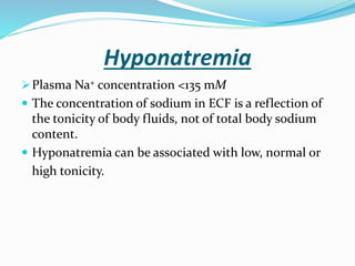 Hyponatremia
Plasma Na+ concentration <135 mM
 The concentration of sodium in ECF is a reflection of
the tonicity of body fluids, not of total body sodium
content.
 Hyponatremia can be associated with low, normal or
high tonicity.
 