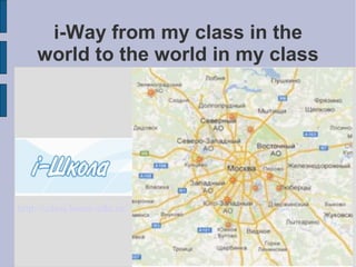 i-Way from my class in the
    world to the world in my class




http://iclass.home-edu.ru/
 