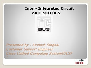 Presented by : Avinash Singhal
Customer Support Engineer
Cisco Unified Computing System(UCS)
‘
Inter- Integrated Circuit
on CISCO UCS
 