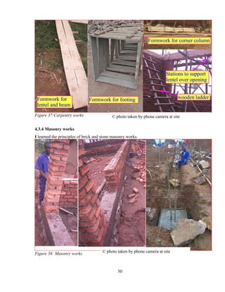 50
Figure 37:Carpentry works
4.3.4 Masonry works
I learned the principles of brick and stone masonry works.
Figure 38: Masonry works
© photo taken by phone camera at site
© photo taken by phone camera at site
 