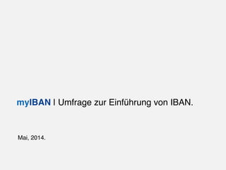 !
Mai, 2014.!
myIBAN | Umfrage zur Einführung von IBAN.!
 