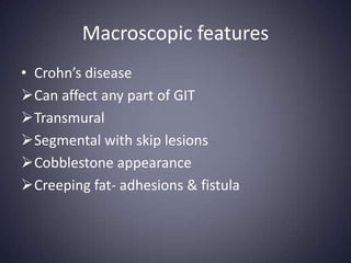 Macroscopic features
• Crohn’s disease
Can affect any part of GIT
Transmural
Segmental with skip lesions
Cobblestone appearance
Creeping fat- adhesions & fistula
 