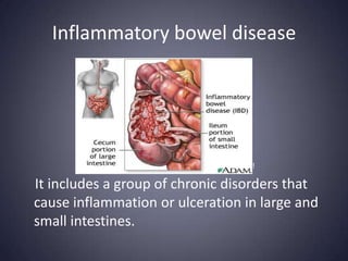 Inflammatory bowel disease




                             intestines.

It includes a group of chronic disorders that
cause inflammation or ulceration in large and
small intestines.
 