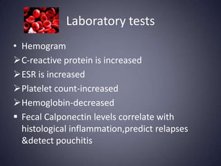 Laboratory tests
• Hemogram
C-reactive protein is increased
ESR is increased
Platelet count-increased
Hemoglobin-decreased
 Fecal Calponectin levels correlate with
  histological inflammation,predict relapses
  &detect pouchitis
 
