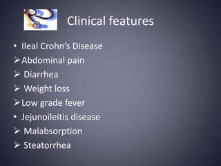 Clinical features
• Ileal Crohn’s Disease
Abdominal pain
 Diarrhea
 Weight loss
Low grade fever
• Jejunoileitis disease
 Malabsorption
 Steatorrhea
 