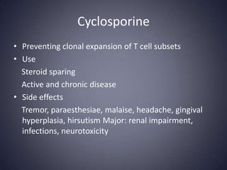 Cyclosporine
• Preventing clonal expansion of T cell subsets
• Use
  Steroid sparing
  Active and chronic disease
• Side effects
  Tremor, paraesthesiae, malaise, headache, gingival
  hyperplasia, hirsutism Major: renal impairment,
  infections, neurotoxicity
 