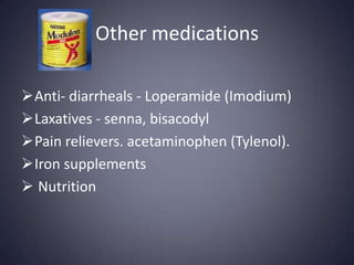 Other medications

Anti- diarrheals - Loperamide (Imodium)
Laxatives - senna, bisacodyl
Pain relievers. acetaminophen (Tylenol).
Iron supplements
 Nutrition
 