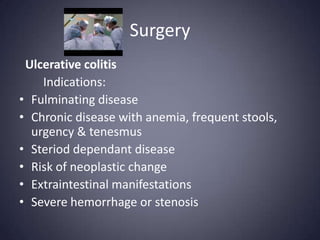 Surgery
 Ulcerative colitis
    Indications:
• Fulminating disease
• Chronic disease with anemia, frequent stools,
  urgency & tenesmus
• Steriod dependant disease
• Risk of neoplastic change
• Extraintestinal manifestations
• Severe hemorrhage or stenosis
 