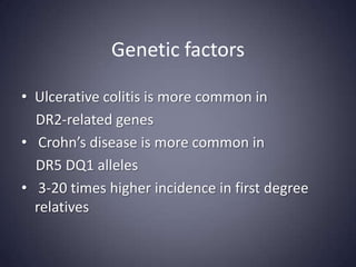 Genetic factors

• Ulcerative colitis is more common in
  DR2-related genes
• Crohn’s disease is more common in
  DR5 DQ1 alleles
• 3-20 times higher incidence in first degree
  relatives
 