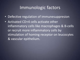 Immunologic factors
• Defective regulation of immunesuppresion
• Activated CD+4 cells activate other
  inflammatory cells like macrophages & B-cells
  or recruit more inflammatory cells by
  stimulation of homing receptor on leucocytes
  & vascular epithelium.
 