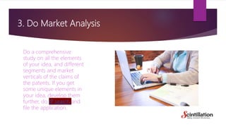 3. Do Market Analysis
Do a comprehensive
study on all the elements
of your idea, and different
segments and market
vertica...