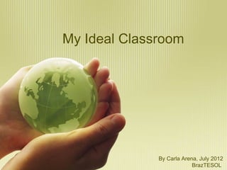 My Ideal Classroom




              By Carla Arena, July 2012
                           BrazTESOL
 