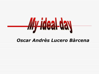 Oscar Andrès Lucero Bàrcena My ideal day 