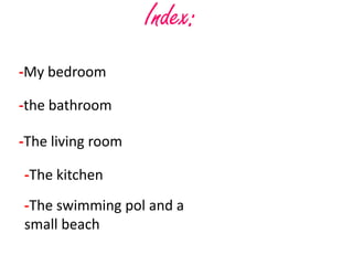 Index:
-My bedroom

-the bathroom

-The living room

-The kitchen
-The swimming pol and a
small beach
 