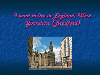 I want to live in England, West
    Yorkshire (Bradford)
 