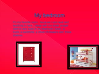 My bedroom
It’s my favorite room , because i can read and
waching tv here. i sleep with my sister yunger
(she is very nice) in my bedroom i have : a
bunk, a wardrobe, a chest of drawers and three
shelves.
 