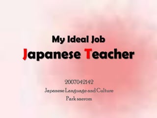 My Ideal Job
Japanese Teacher
           2007042142
   Japanese Language and Culture
            Park saerom
 