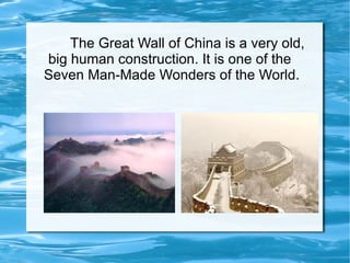 The Great Wall of China is a very old, big human construction. It is one of the  Seven Man-Made Wonders of the World. 