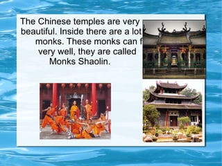 The Chinese temples are very  beautiful. Inside there are a lot of  monks. These monks can fight  very well, they are called  Monks Shaolin.  