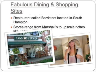 Fabulous Dining & Shopping
Sites
 Restaurant called Barristers located in South
  Hampton
 Stores range from Marshall’s to upscale riches
  like Entre Nous
 
