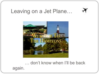 Leaving on a Jet Plane…




         … don’t know when I’ll be back
again.
 