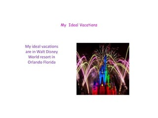 My Ideal Vacations 
My ideal vacations 
are in Walt Disney 
World resort in 
Orlando Florida 
 