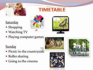 Saturday
 Shopping
 Watching TV
 Playing computer games
Sunday
 Picnic in the countryside
 Roller skating
 Going to ...