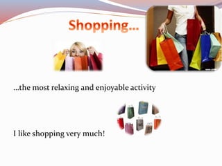 …the most relaxing and enjoyable activity
I like shopping very much!
 