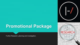 Promotional Package
Further Research, planning and investigation.
 