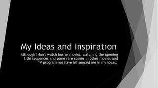 My Ideas and Inspiration
Although I don't watch horror movies, watching the opening
title sequences and some rare scenes in other movies and
TV programmes have influenced me in my ideas. 
 