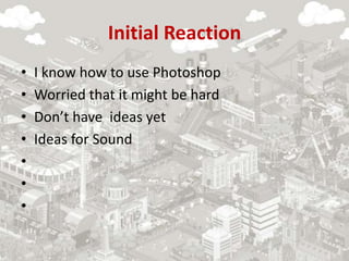 Initial Reaction
• I know how to use Photoshop
• Worried that it might be hard
• Don’t have ideas yet
• Ideas for Sound
•
•
•
 
