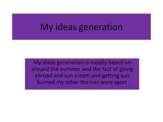 My ideas generation
My ideas generation is mostly based on
around the summer and the fact of going
abroad and sun cream and getting sun
burned my other themes were sport
 