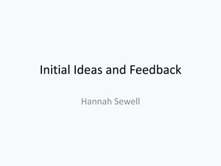 Initial Ideas and Feedback

       Hannah Sewell
 
