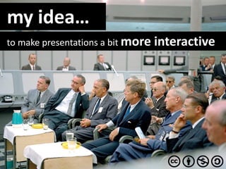 my idea…
to make presentations a bit more   interactive
 