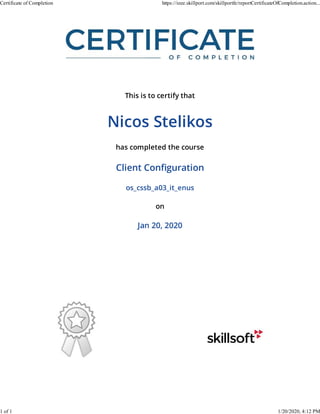 This is to certify that
Nicos Stelikos
has completed the course
Client Conﬁguration
os_cssb_a03_it_enus
on
Jan 20, 2020
Certificate of Completion https://ieee.skillport.com/skillportfe/reportCertificateOfCompletion.action...
1 of 1 1/20/2020, 4:12 PM
 