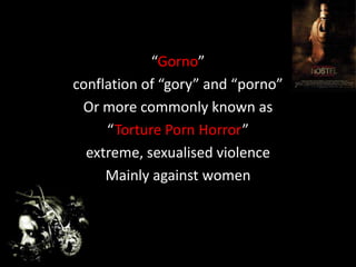 “Gorno”
conflation of “gory” and “porno”
Or more commonly known as
“Torture Porn Horror”
extreme, sexualised violence
Main...