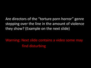 Are directors of the “torture porn horror” genre
stepping over the line in the amount of violence
they show? (Example on t...
