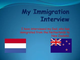 My Immigration Interview I have interviewed my Dad, who has immigrated from the Netherlands to New Zealand. 