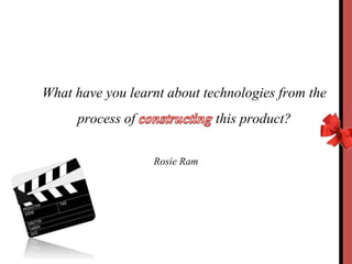 What have you learnt about technologies from the
process of
this product?
Rosie Ram

 