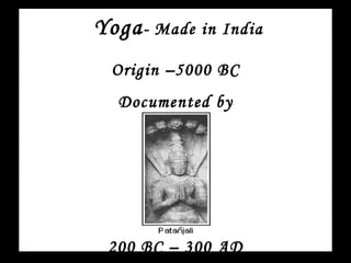 Yoga -   Made in India Origin –5000 BC Documented by 200 BC – 300 AD 